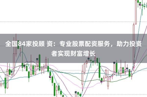 全国84家投顾 资：专业股票配资服务，助力投资者实现财富增长