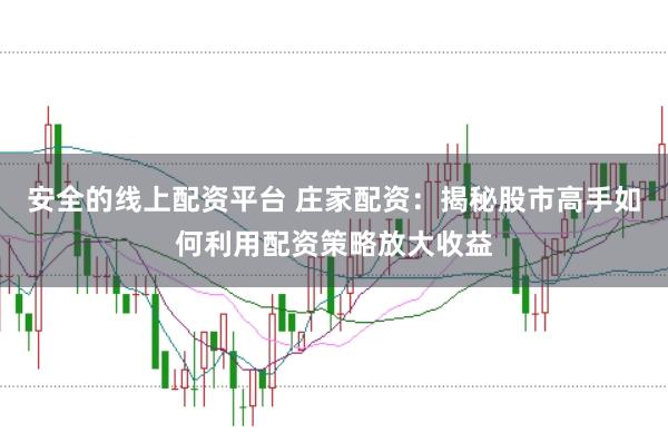 安全的线上配资平台 庄家配资：揭秘股市高手如何利用配资策略放大收益