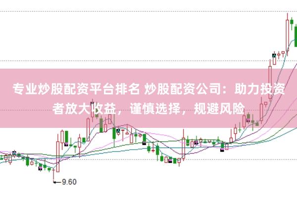 专业炒股配资平台排名 炒股配资公司：助力投资者放大收益，谨慎选择，规避风险