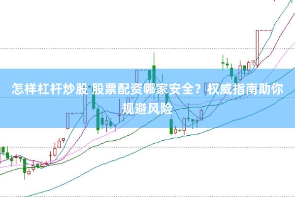怎样杠杆炒股 股票配资哪家安全？权威指南助你规避风险