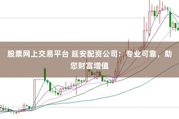 股票网上交易平台 延安配资公司：专业可靠，助您财富增值