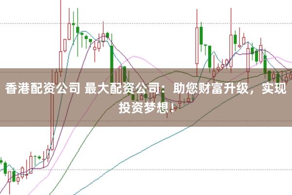 香港配资公司 最大配资公司：助您财富升级，实现投资梦想！