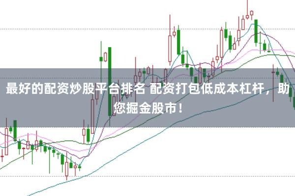 最好的配资炒股平台排名 配资打包低成本杠杆，助您掘金股市！