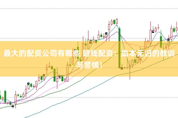 最大的配资公司有哪些 赔钱配资：血本无归的教训与警惕！