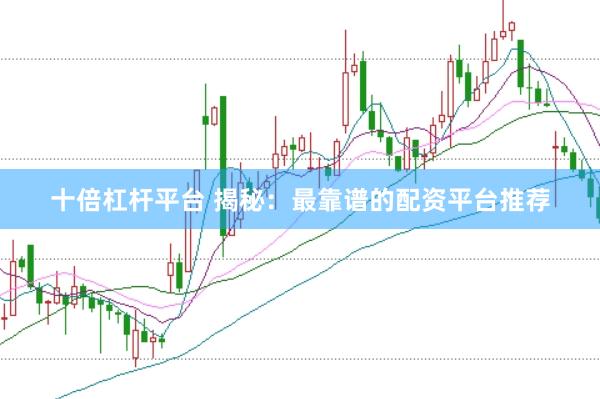 十倍杠杆平台 揭秘：最靠谱的配资平台推荐