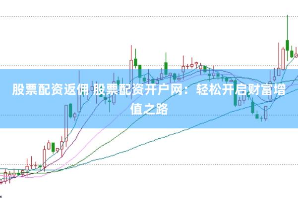 股票配资返佣 股票配资开户网：轻松开启财富增值之路