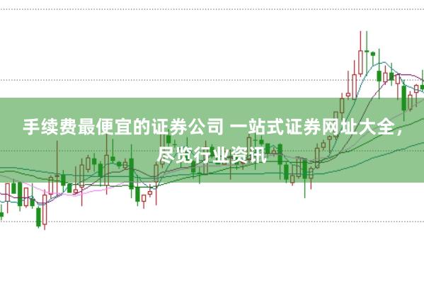 手续费最便宜的证券公司 一站式证券网址大全，尽览行业资讯