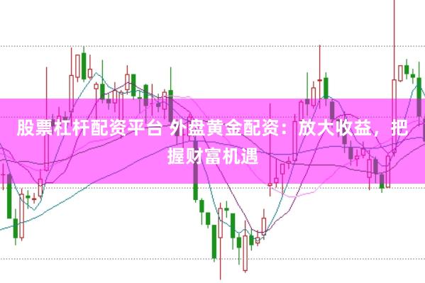 股票杠杆配资平台 外盘黄金配资：放大收益，把握财富机遇