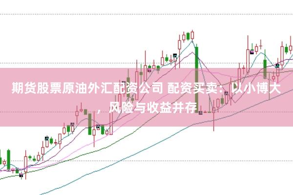 期货股票原油外汇配资公司 配资买卖：以小博大，风险与收益并存