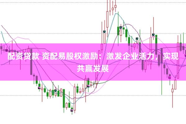 配资贷款 资配易股权激励：激发企业活力，实现共赢发展