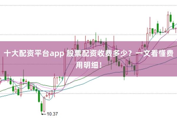 十大配资平台app 股票配资收费多少？一文看懂费用明细！