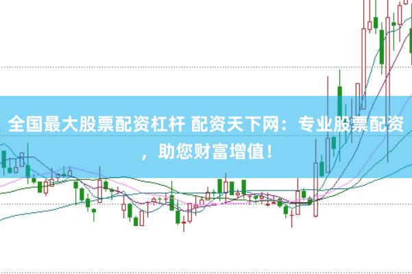 全国最大股票配资杠杆 配资天下网：专业股票配资，助您财富增值！