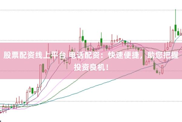 股票配资线上平台 电话配资：快速便捷，助您把握投资良机！