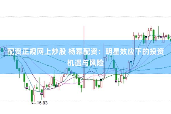 配资正规网上炒股 杨幂配资：明星效应下的投资机遇与风险
