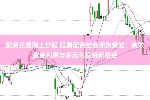 配资正规网上炒股 股票配资结合期货策略：高效资金利用与多元化投资新路径