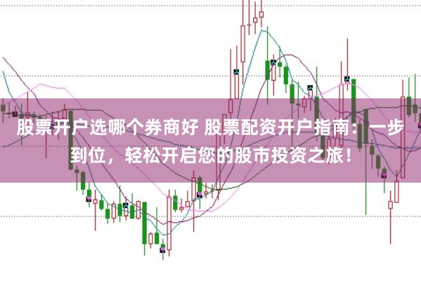 股票开户选哪个券商好 股票配资开户指南：一步到位，轻松开启您的股市投资之旅！
