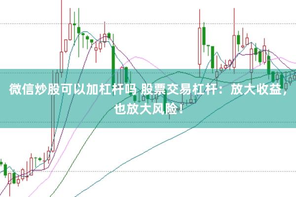 微信炒股可以加杠杆吗 股票交易杠杆：放大收益，也放大风险！