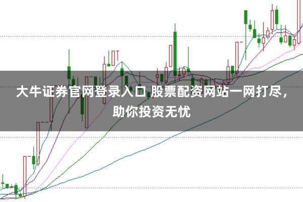 大牛证券官网登录入口 股票配资网站一网打尽，助你投资无忧
