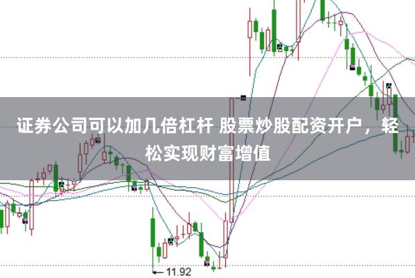 证券公司可以加几倍杠杆 股票炒股配资开户，轻松实现财富增值