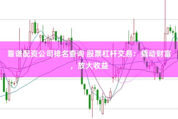 靠谱配资公司排名查询 股票杠杆交易：撬动财富，放大收益