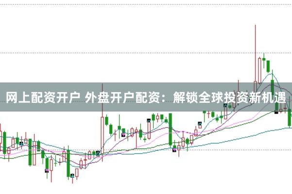 网上配资开户 外盘开户配资：解锁全球投资新机遇