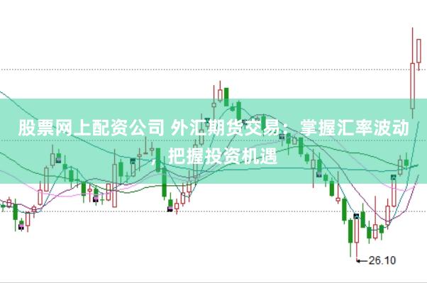 股票网上配资公司 外汇期货交易：掌握汇率波动，把握投资机遇