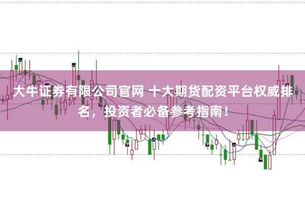 大牛证券有限公司官网 十大期货配资平台权威排名，投资者必备参考指南！