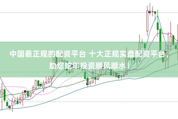 中国最正规的配资平台 十大正规实盘配资平台，助您蛇年投资顺风顺水！