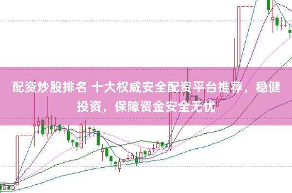 配资炒股排名 十大权威安全配资平台推荐，稳健投资，保障资金安全无忧