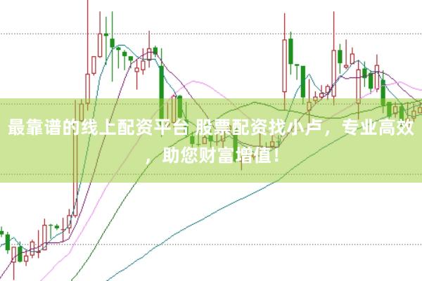 最靠谱的线上配资平台 股票配资找小卢，专业高效，助您财富增值！