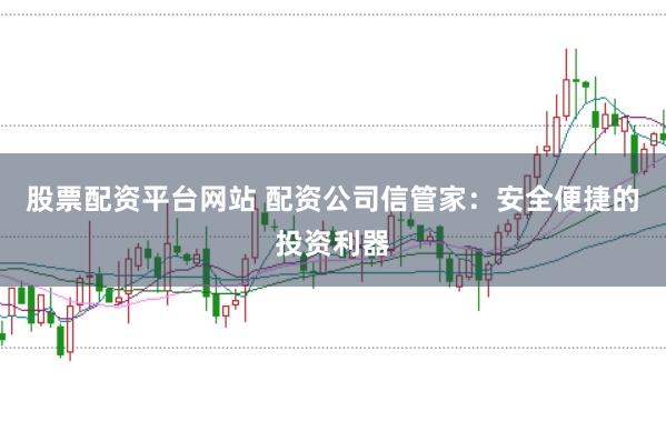 股票配资平台网站 配资公司信管家：安全便捷的投资利器