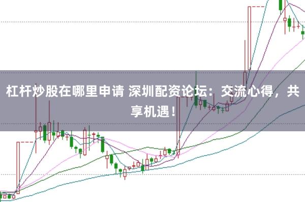 杠杆炒股在哪里申请 深圳配资论坛：交流心得，共享机遇！