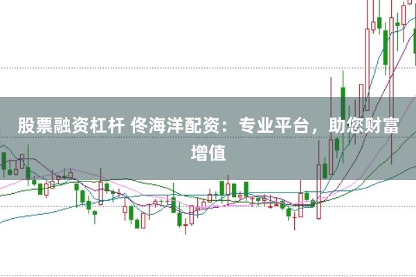 股票融资杠杆 佟海洋配资：专业平台，助您财富增值