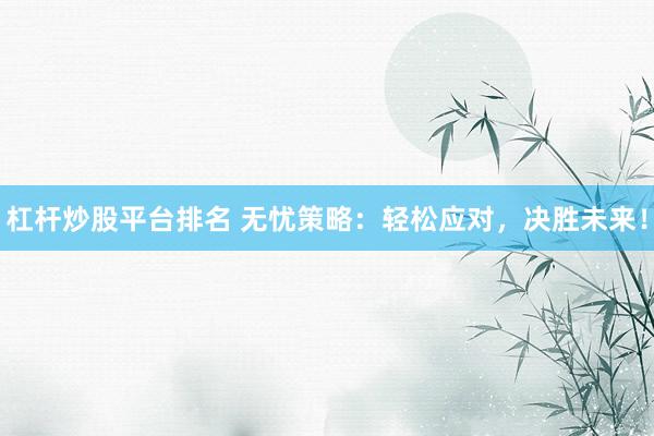 杠杆炒股平台排名 无忧策略：轻松应对，决胜未来！