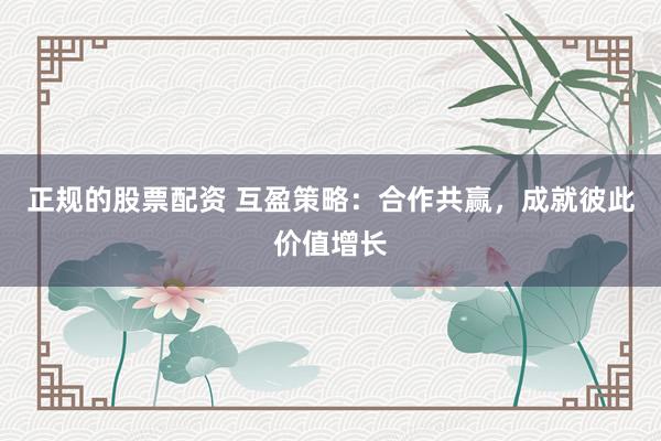正规的股票配资 互盈策略：合作共赢，成就彼此价值增长