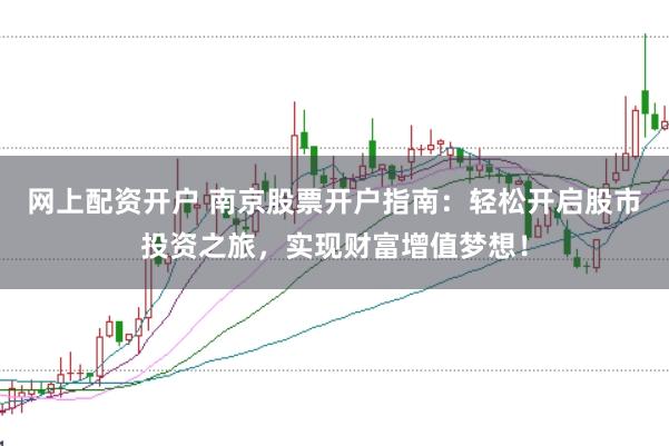 网上配资开户 南京股票开户指南：轻松开启股市投资之旅，实现财富增值梦想！