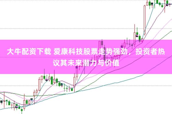 大牛配资下载 爱康科技股票走势强劲，投资者热议其未来潜力与价值