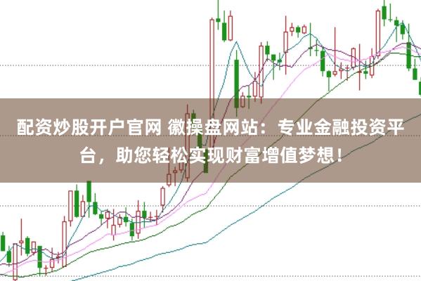 配资炒股开户官网 徽操盘网站：专业金融投资平台，助您轻松实现财富增值梦想！