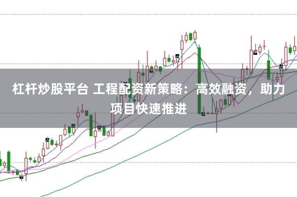 杠杆炒股平台 工程配资新策略：高效融资，助力项目快速推进