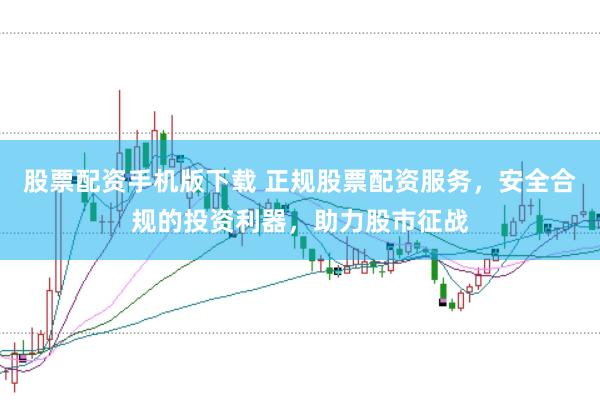 股票配资手机版下载 正规股票配资服务，安全合规的投资利器，助力股市征战