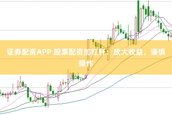 证券配资APP 股票配资加杠杆：放大收益，谨慎操作