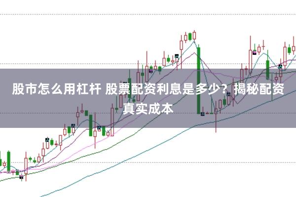 股市怎么用杠杆 股票配资利息是多少？揭秘配资真实成本
