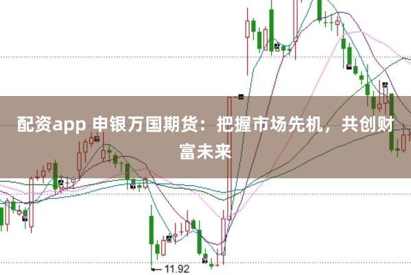 配资app 申银万国期货：把握市场先机，共创财富未来