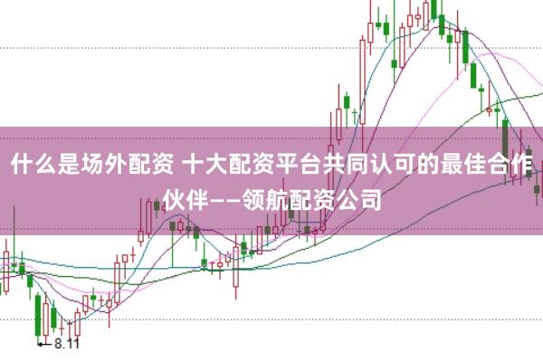 什么是场外配资 十大配资平台共同认可的最佳合作伙伴——领航配资公司