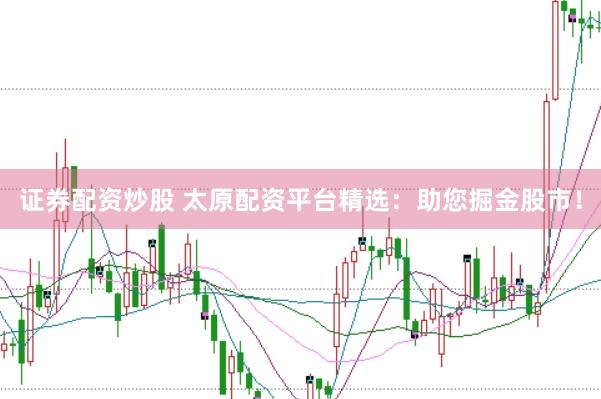 证券配资炒股 太原配资平台精选：助您掘金股市！