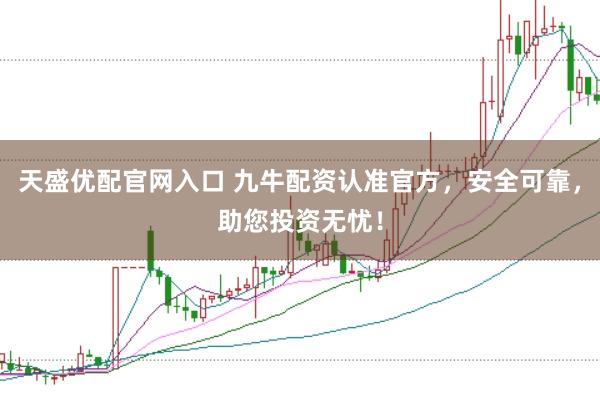天盛优配官网入口 九牛配资认准官方，安全可靠，助您投资无忧！