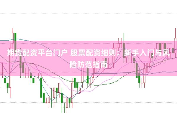 期货配资平台门户 股票配资细则：新手入门与风险防范指南