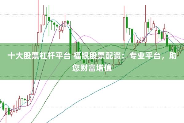 十大股票杠杆平台 福银股票配资：专业平台，助您财富增值