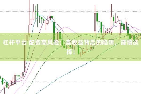 杠杆平台 配资高风险：高收益背后的陷阱，谨慎选择！