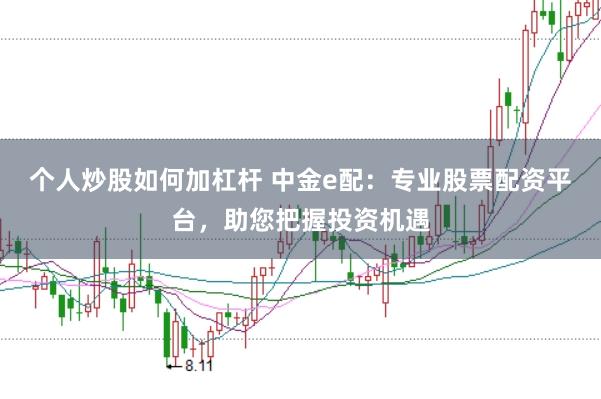 个人炒股如何加杠杆 中金e配：专业股票配资平台，助您把握投资机遇